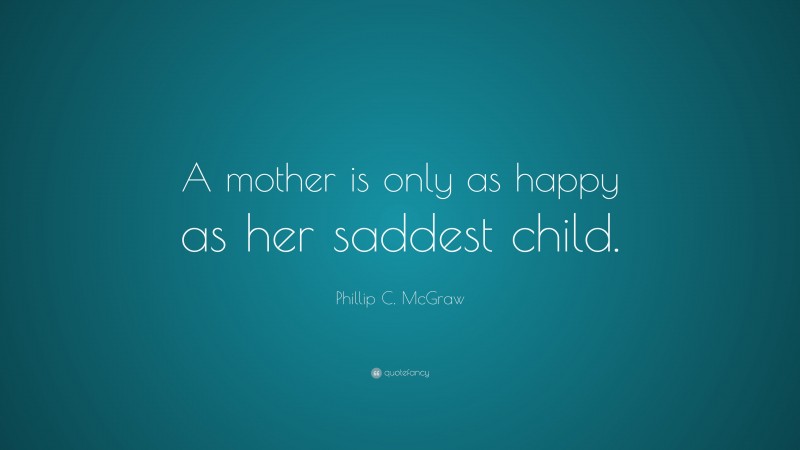 Phillip C. McGraw Quote: “A mother is only as happy as her saddest child.”