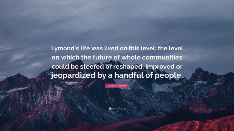 Dorothy Dunnett Quote: “Lymond’s life was lived on this level: the level on which the future of whole communities could be steered or reshaped, improved or jeopardized by a handful of people.”