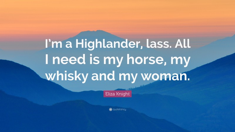 Eliza Knight Quote: “I’m a Highlander, lass. All I need is my horse, my whisky and my woman.”