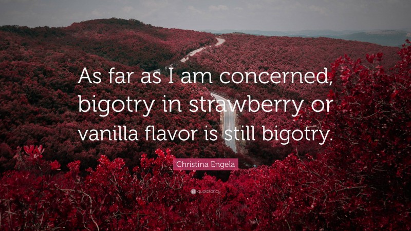 Christina Engela Quote: “As far as I am concerned, bigotry in strawberry or vanilla flavor is still bigotry.”