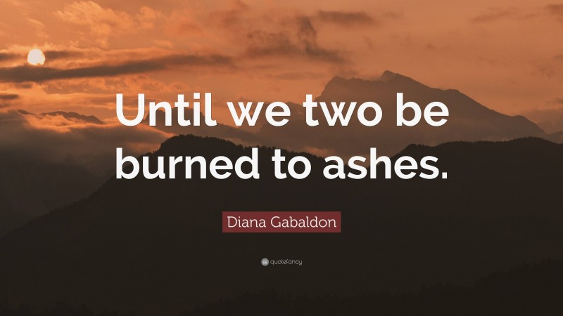 Diana Gabaldon Quote: “Until we two be burned to ashes.”
