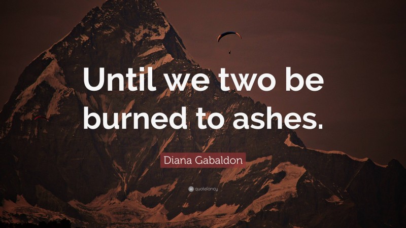 Diana Gabaldon Quote: “Until we two be burned to ashes.”