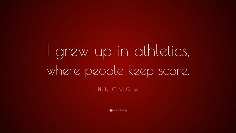 Phillip C. McGraw Quote: “I grew up in athletics, where people keep score.”