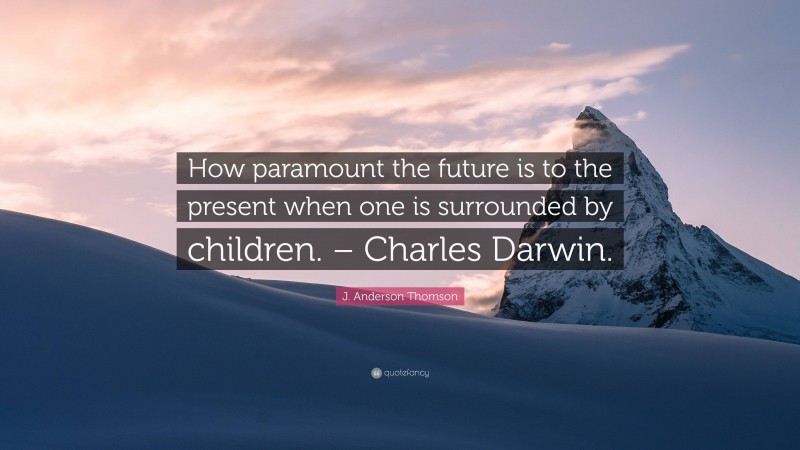 J. Anderson Thomson Quote: “How paramount the future is to the present when one is surrounded by children. – Charles Darwin.”