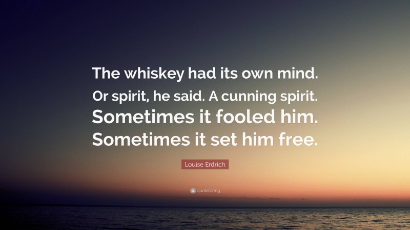 Louise Erdrich Quote: “The whiskey had its own mind. Or spirit, he said. A cunning spirit. Sometimes it fooled him. Sometimes it set him free.”