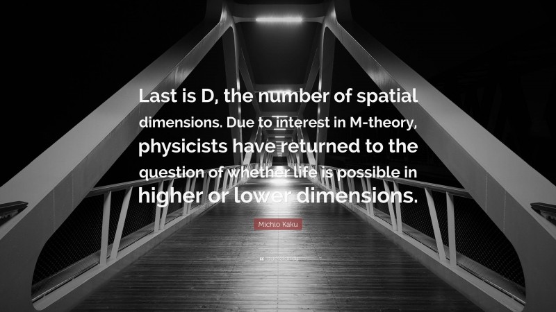 Michio Kaku Quote: “Last is D, the number of spatial dimensions. Due to interest in M-theory, physicists have returned to the question of whether life is possible in higher or lower dimensions.”
