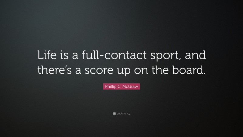 Phillip C. McGraw Quote: “Life is a full-contact sport, and there’s a score up on the board.”