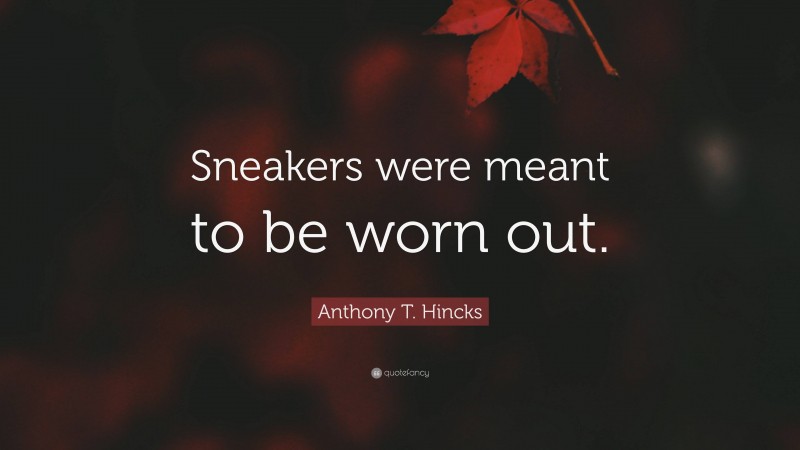 Anthony T. Hincks Quote: “Sneakers were meant to be worn out.”