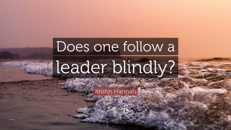 Kristin Hannah Quote: “Does one follow a leader blindly?”