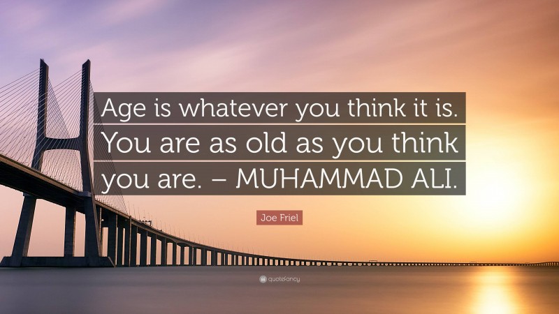 Joe Friel Quote: “Age is whatever you think it is. You are as old as you think you are. – MUHAMMAD ALI.”