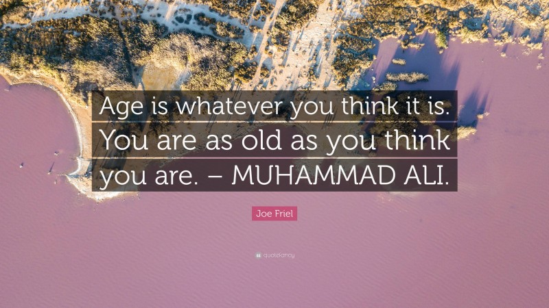Joe Friel Quote: “Age is whatever you think it is. You are as old as you think you are. – MUHAMMAD ALI.”
