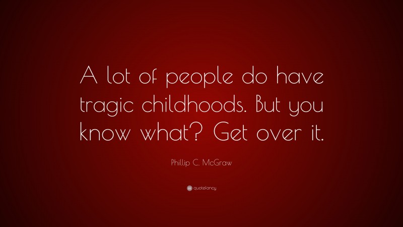 Phillip C. McGraw Quote: “A lot of people do have tragic childhoods. But you know what? Get over it.”