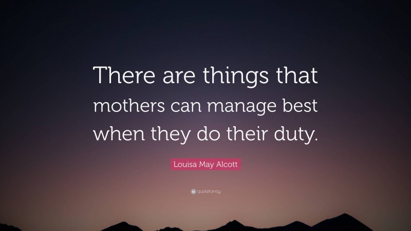 Louisa May Alcott Quote: “There are things that mothers can manage best when they do their duty.”