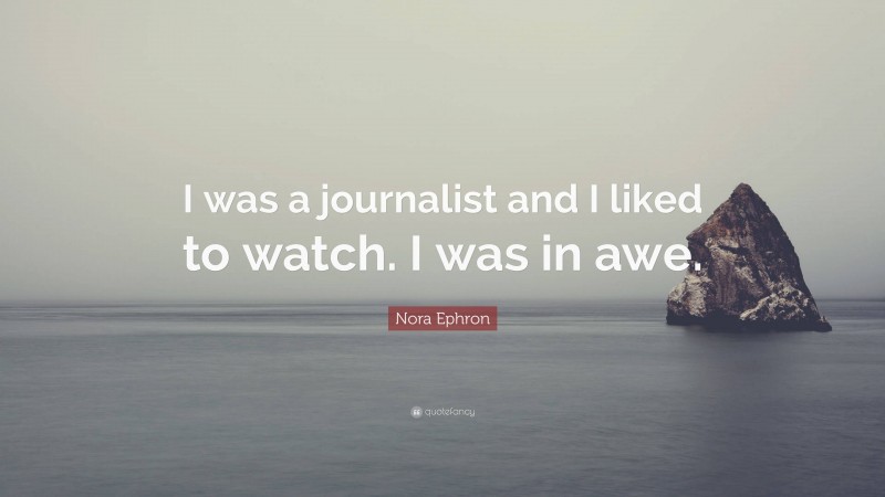 Nora Ephron Quote: “I was a journalist and I liked to watch. I was in awe.”