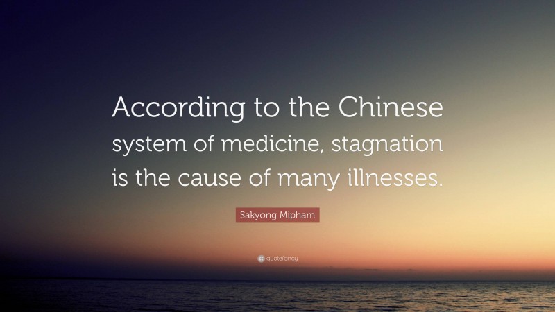 Sakyong Mipham Quote: “According to the Chinese system of medicine, stagnation is the cause of many illnesses.”