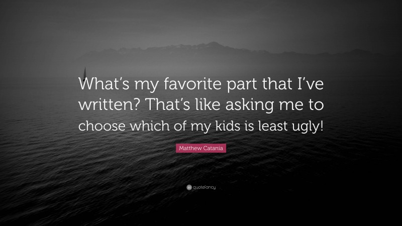 Matthew Catania Quote: “What’s my favorite part that I’ve written? That’s like asking me to choose which of my kids is least ugly!”