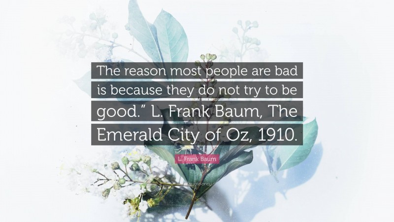 L. Frank Baum Quote: “The reason most people are bad is because they do not try to be good.” L. Frank Baum, The Emerald City of Oz, 1910.”