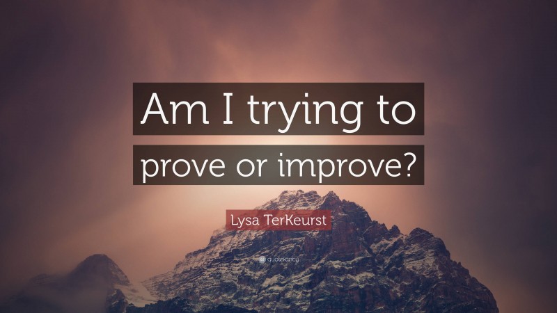Lysa TerKeurst Quote: “Am I trying to prove or improve?”