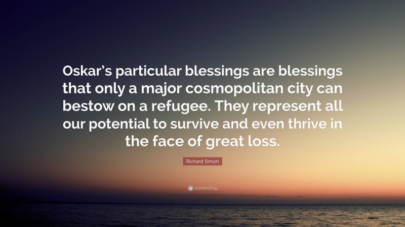Richard Simon Quote: “Oskar’s particular blessings are blessings that only a major cosmopolitan city can bestow on a refugee. They represent all our potential to survive and even thrive in the face of great loss.”