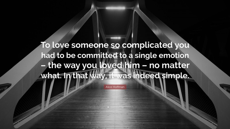 Alice Hoffman Quote: “To love someone so complicated you had to be committed to a single emotion – the way you loved him – no matter what. In that way, it was indeed simple.”