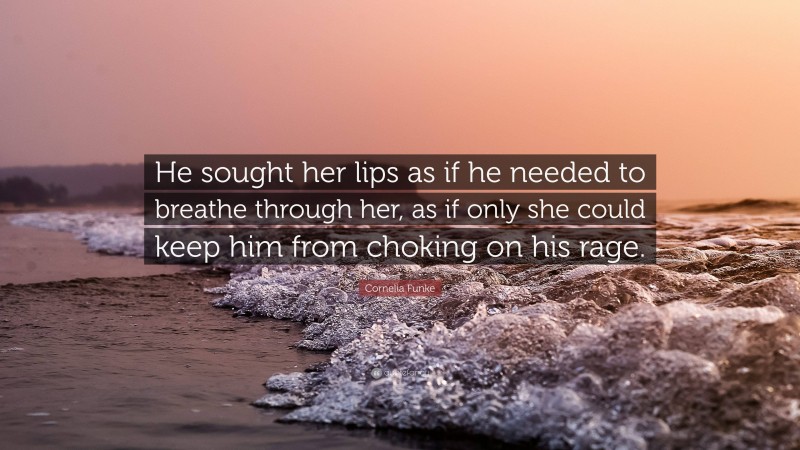 Cornelia Funke Quote: “He sought her lips as if he needed to breathe through her, as if only she could keep him from choking on his rage.”