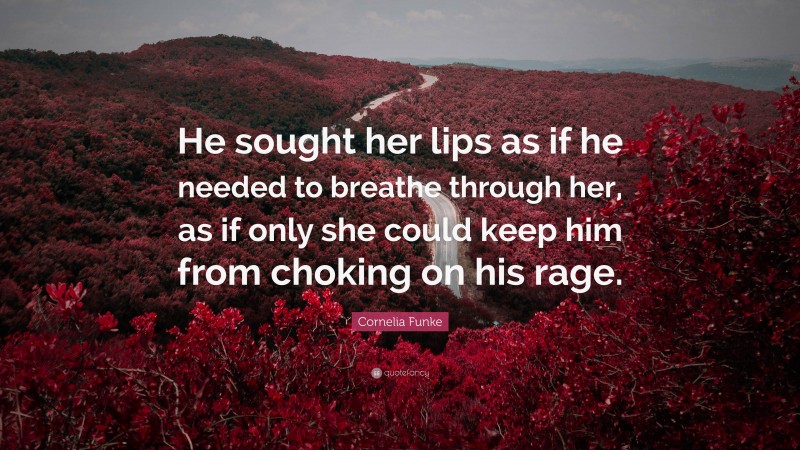 Cornelia Funke Quote: “He sought her lips as if he needed to breathe through her, as if only she could keep him from choking on his rage.”