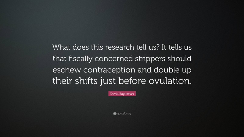 David Eagleman Quote: “What does this research tell us? It tells us that fiscally concerned strippers should eschew contraception and double up their shifts just before ovulation.”