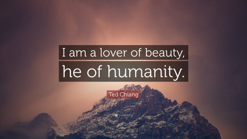 Ted Chiang Quote: “I am a lover of beauty, he of humanity.”