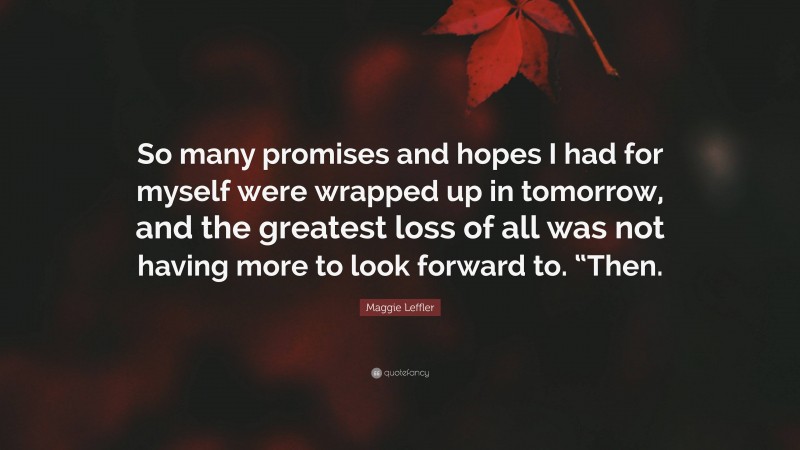 Maggie Leffler Quote: “So many promises and hopes I had for myself were wrapped up in tomorrow, and the greatest loss of all was not having more to look forward to. “Then.”