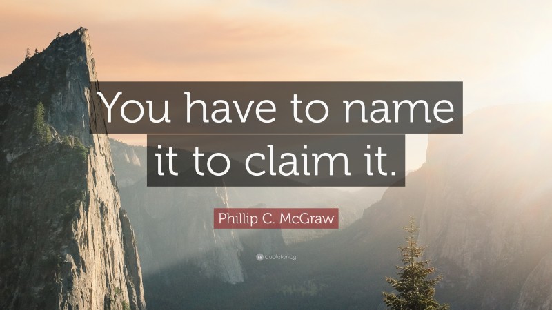 Phillip C. McGraw Quote: “You have to name it to claim it.”