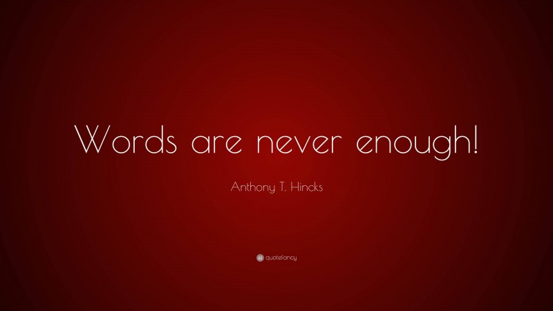 Anthony T. Hincks Quote: “Words are never enough!”