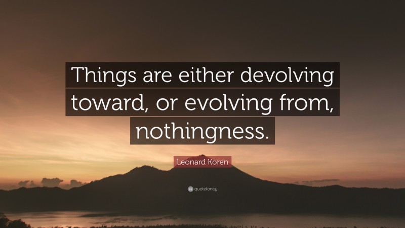 Leonard Koren Quote: “Things are either devolving toward, or evolving from, nothingness.”