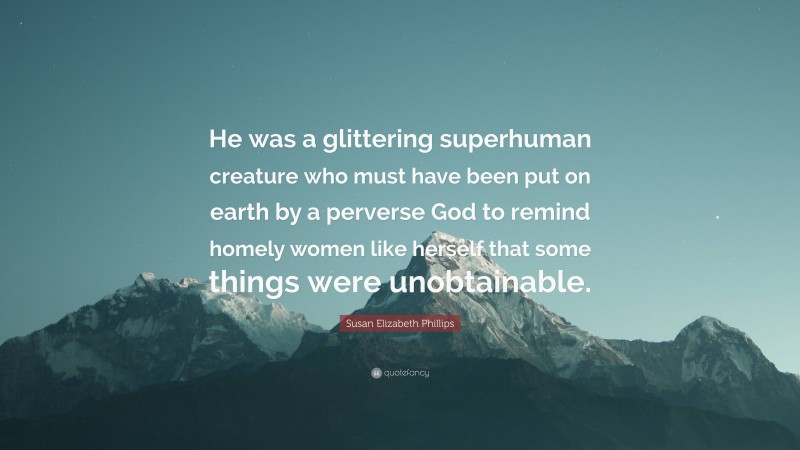 Susan Elizabeth Phillips Quote: “He was a glittering superhuman creature who must have been put on earth by a perverse God to remind homely women like herself that some things were unobtainable.”