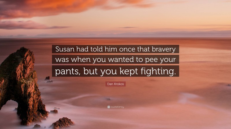 Dan Krokos Quote: “Susan had told him once that bravery was when you wanted to pee your pants, but you kept fighting.”