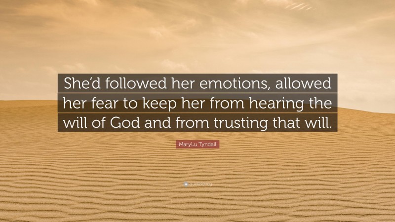 MaryLu Tyndall Quote: “She’d followed her emotions, allowed her fear to keep her from hearing the will of God and from trusting that will.”