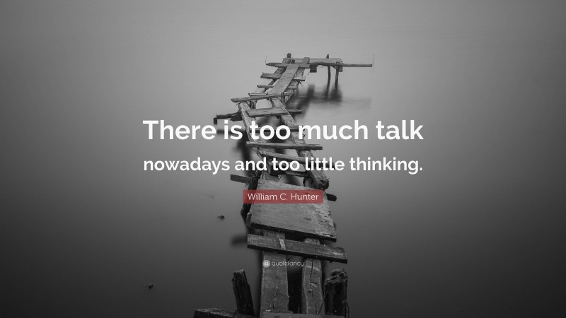 William C. Hunter Quote: “There is too much talk nowadays and too little thinking.”