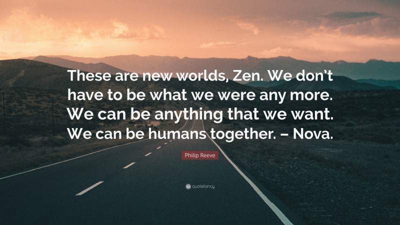 Philip Reeve Quote: “These are new worlds, Zen. We don’t have to be what we were any more. We can be anything that we want. We can be humans together. – Nova.”