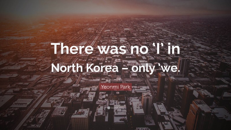 Yeonmi Park Quote: “There was no ‘I’ in North Korea – only ’we.”