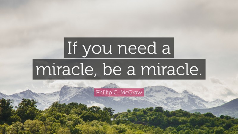 Phillip C. McGraw Quote: “If you need a miracle, be a miracle.”
