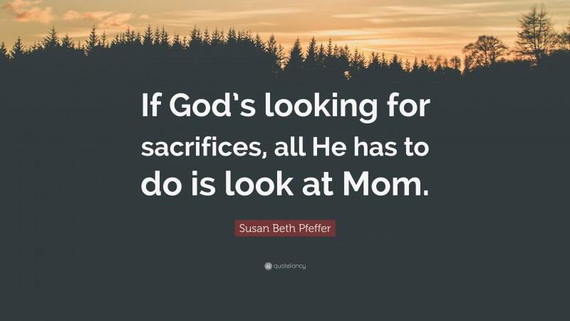 Susan Beth Pfeffer Quote: “If God’s looking for sacrifices, all He has to do is look at Mom.”