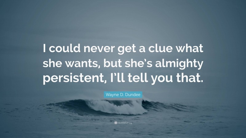 Wayne D. Dundee Quote: “I could never get a clue what she wants, but she’s almighty persistent, I’ll tell you that.”