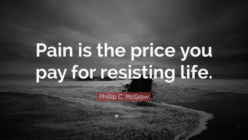 Phillip C. McGraw Quote: “Pain is the price you pay for resisting life.”