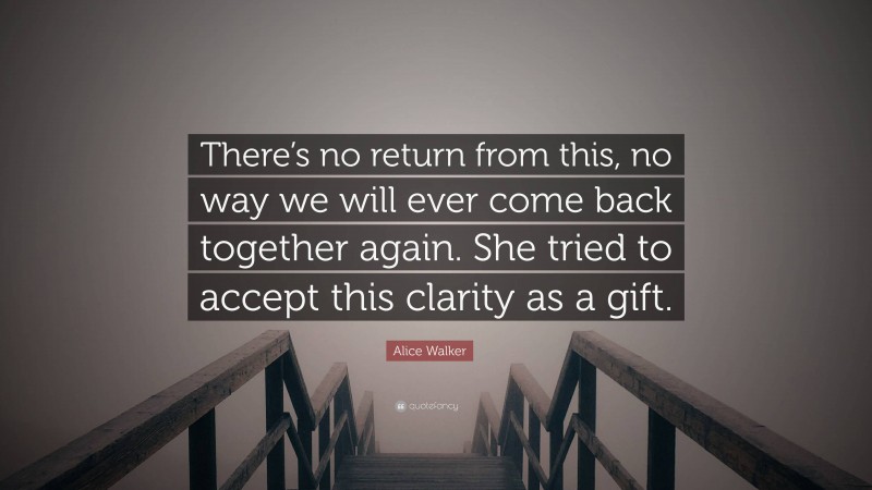 Alice Walker Quote: “There’s no return from this, no way we will ever come back together again. She tried to accept this clarity as a gift.”