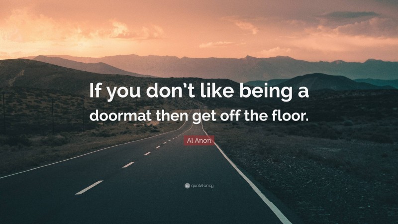 Al Anon Quote: “If you don’t like being a doormat then get off the floor.”