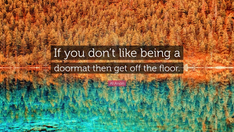 Al Anon Quote: “If you don’t like being a doormat then get off the floor.”