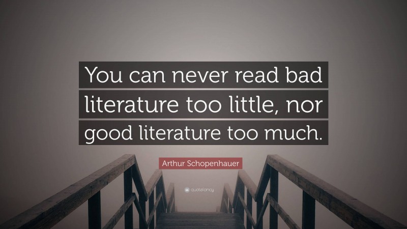 Arthur Schopenhauer Quote: “You can never read bad literature too little, nor good literature too much.”