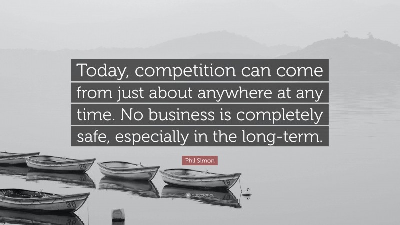 Phil Simon Quote: “Today, competition can come from just about anywhere at any time. No business is completely safe, especially in the long-term.”