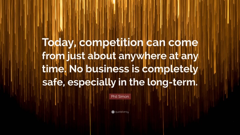 Phil Simon Quote: “Today, competition can come from just about anywhere at any time. No business is completely safe, especially in the long-term.”