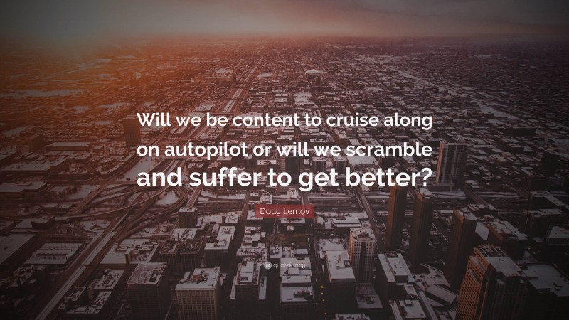 Doug Lemov Quote: “Will we be content to cruise along on autopilot or will we scramble and suffer to get better?”