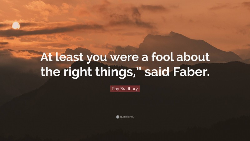 Ray Bradbury Quote: “At least you were a fool about the right things,” said Faber.”